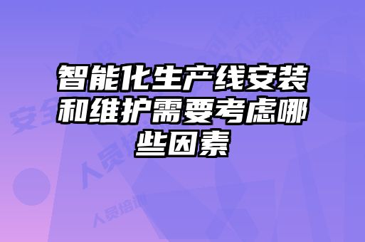 智能化生產(chǎn)線安裝和維護(hù)需要考慮哪些因素