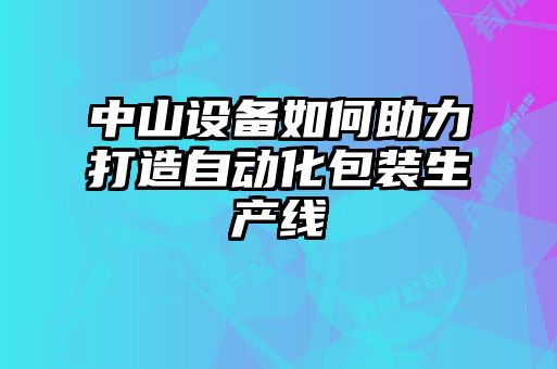 中山設(shè)備如何助力打造自動化包裝生產(chǎn)線